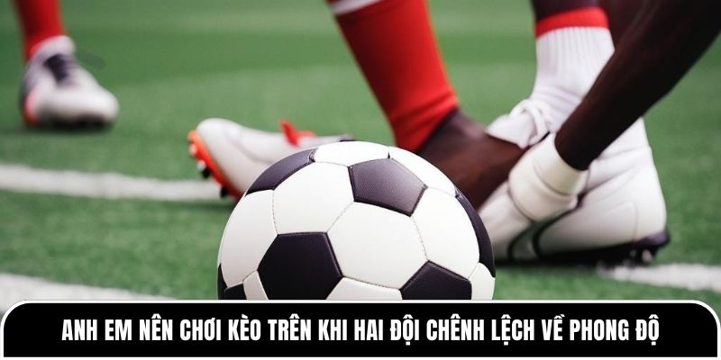 Kèo trên kèo dưới là gì? Cần hiểu đúng trước khi đặt cược 2 Anh em nên chơi kèo trên khi hai đội chênh lệch về phong độ
