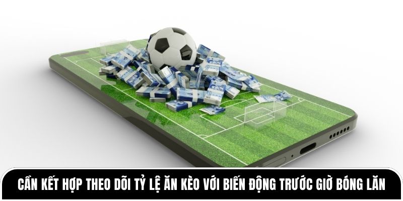 Tỷ lệ ăn kèo là gì? Hiểu đúng để cá cược hiệu quả hơn 3 Cần kết hợp theo dõi tỷ lệ ăn kèo với biến động trước giờ bóng lăn