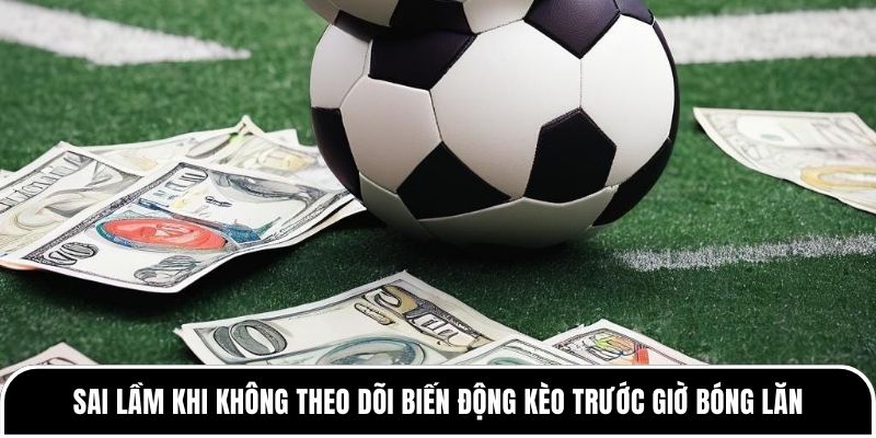 Kèo trên kèo dưới là gì? Cần hiểu đúng trước khi đặt cược 3 Nhiều anh em sai lầm khi không theo dõi biến động kèo trước giờ bóng lăn