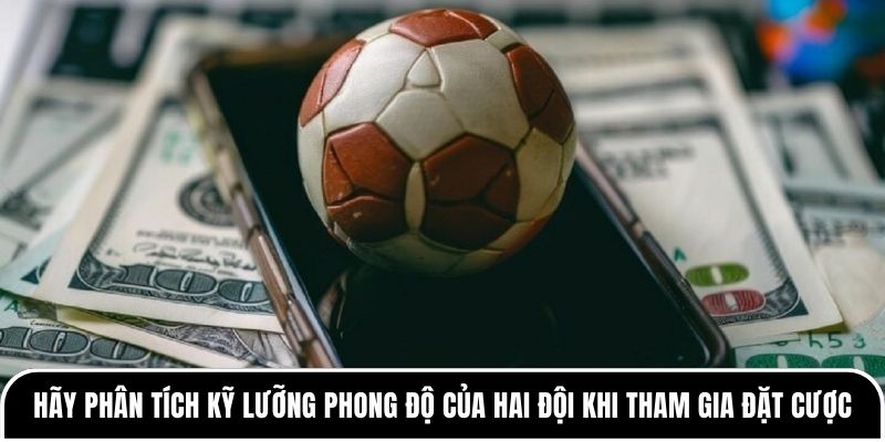 Hãy phân tích kỹ lưỡng phong độ của hai đội khi tham gia đặt cược