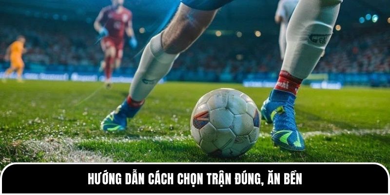 Hướng dẫn cách chọn trận đúng, ăn bền 