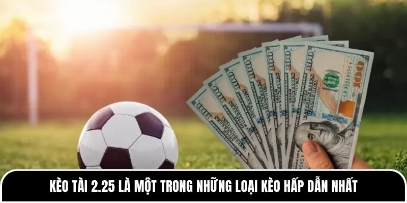 Kèo tài 2.25 là một trong những loại kèo hấp dẫn nhất