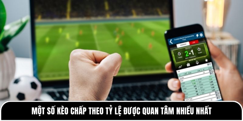 Một số kèo chấp theo tỷ lệ được quan tâm nhiều nhất