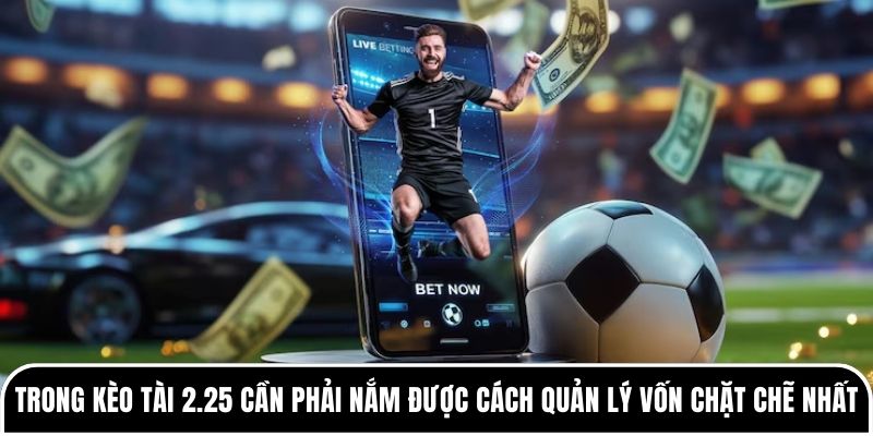 Trong kèo tài 2.25 cần phải nắm được cách quản lý vốn chặt chẽ nhất