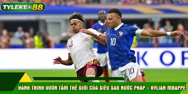Hành trình vươn tầm thế giới của siêu sao nước Pháp - Kylian Mbappe