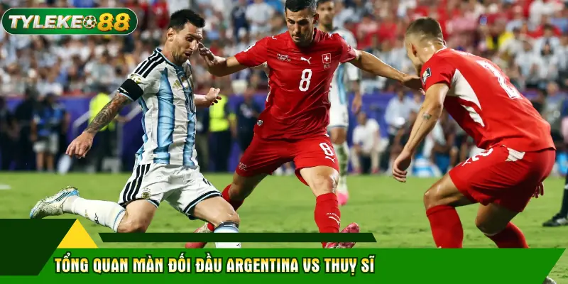 Tổng quan màn đối đầu Argentina vs Thuỵ Sĩ
